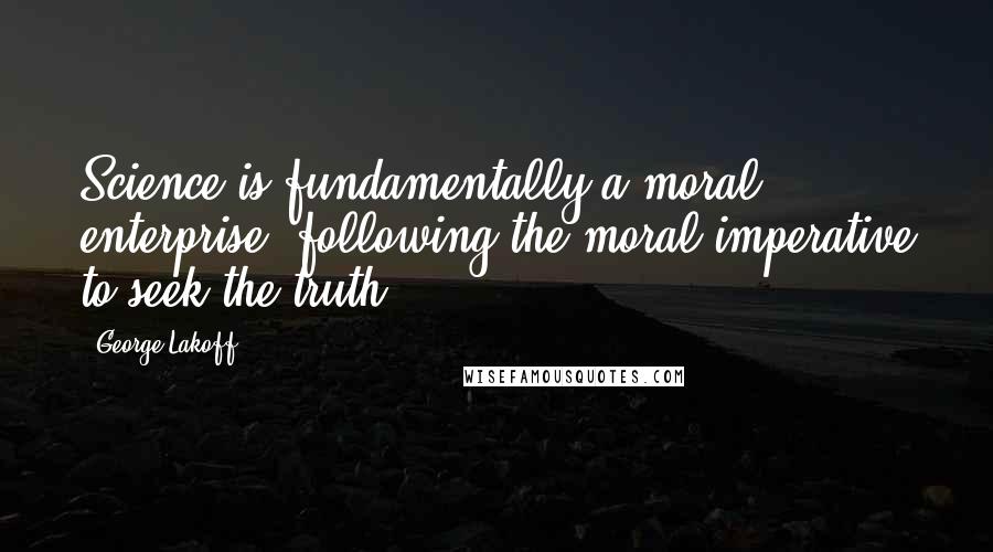 George Lakoff Quotes: Science is fundamentally a moral enterprise, following the moral imperative to seek the truth.