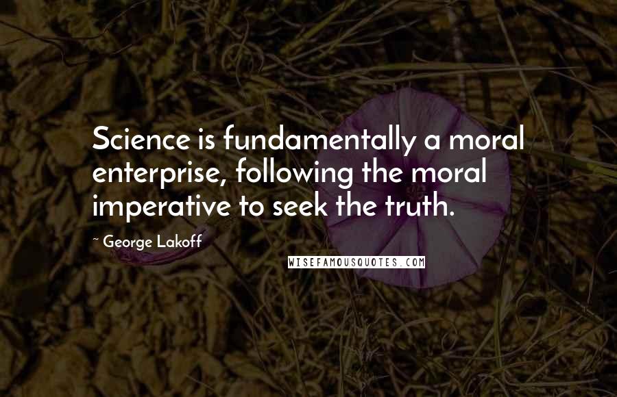 George Lakoff Quotes: Science is fundamentally a moral enterprise, following the moral imperative to seek the truth.