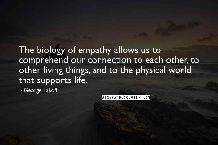 George Lakoff Quotes: The biology of empathy allows us to comprehend our connection to each other, to other living things, and to the physical world that supports life.