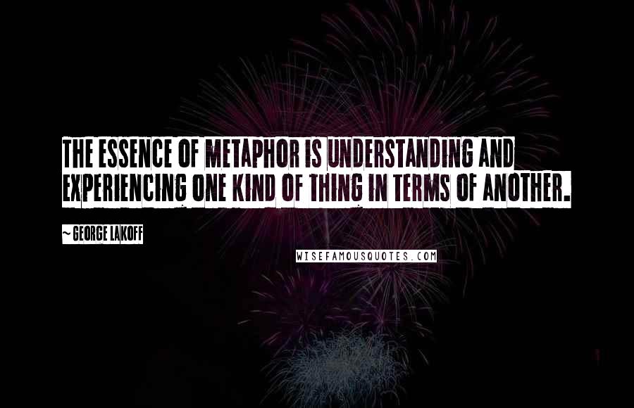 George Lakoff Quotes: The essence of metaphor is understanding and experiencing one kind of thing in terms of another.