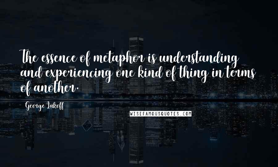 George Lakoff Quotes: The essence of metaphor is understanding and experiencing one kind of thing in terms of another.