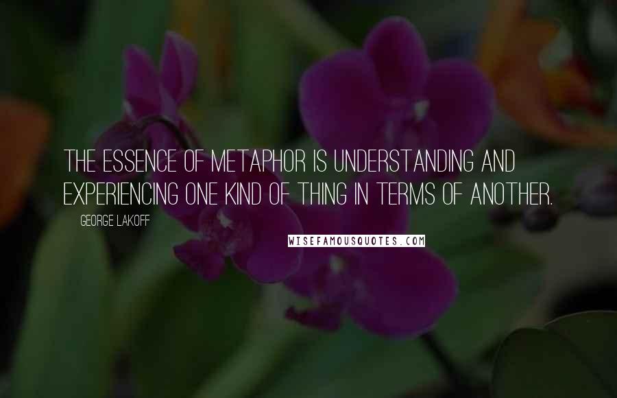 George Lakoff Quotes: The essence of metaphor is understanding and experiencing one kind of thing in terms of another.