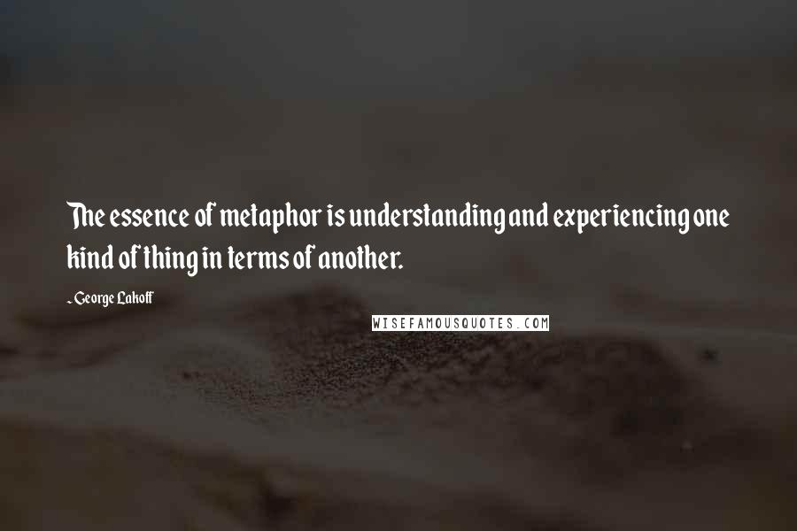 George Lakoff Quotes: The essence of metaphor is understanding and experiencing one kind of thing in terms of another.