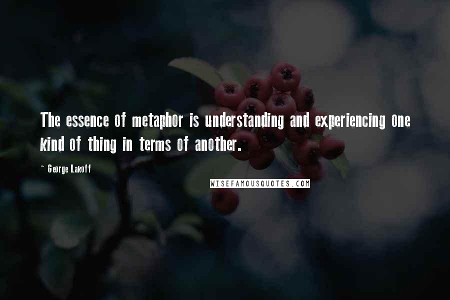 George Lakoff Quotes: The essence of metaphor is understanding and experiencing one kind of thing in terms of another.