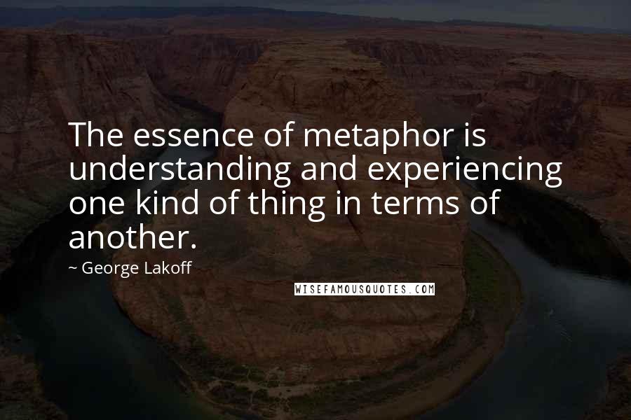 George Lakoff Quotes: The essence of metaphor is understanding and experiencing one kind of thing in terms of another.