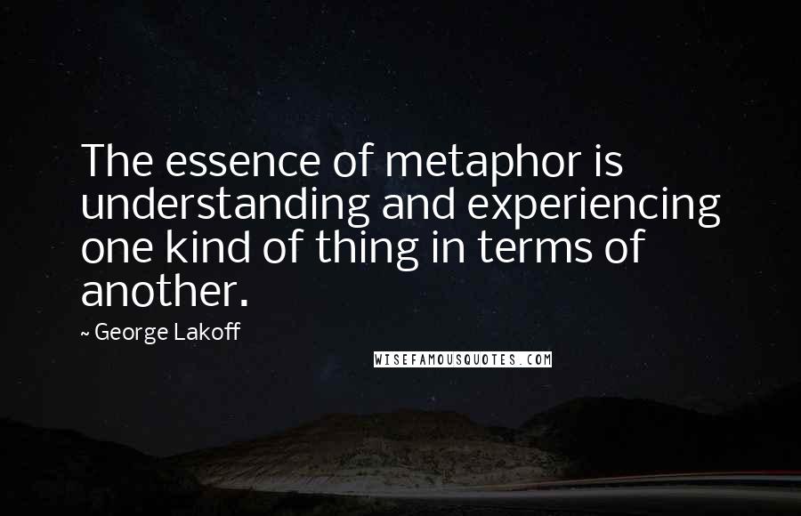 George Lakoff Quotes: The essence of metaphor is understanding and experiencing one kind of thing in terms of another.