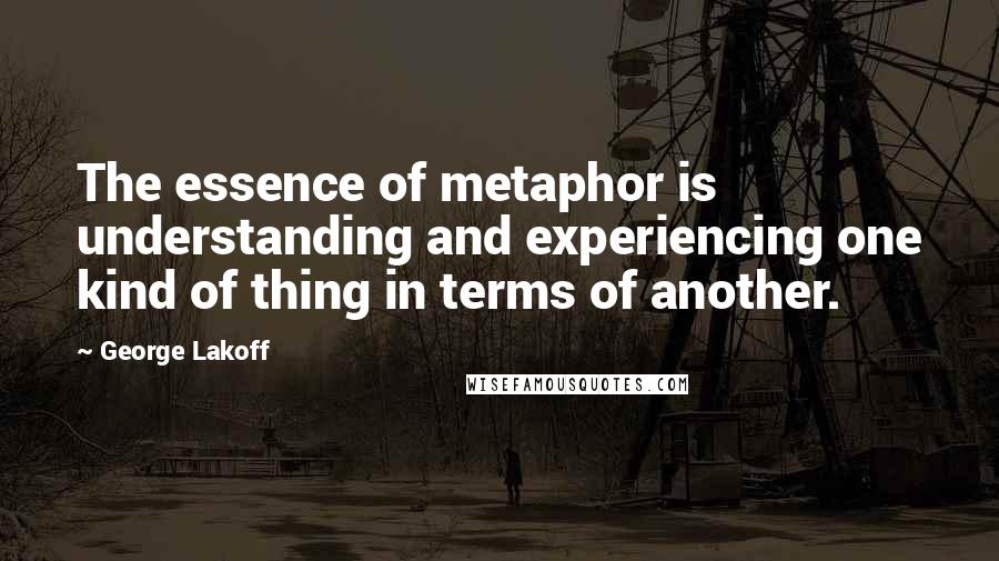 George Lakoff Quotes: The essence of metaphor is understanding and experiencing one kind of thing in terms of another.