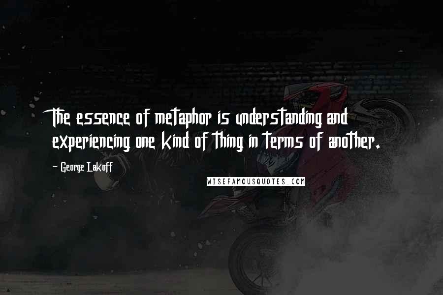 George Lakoff Quotes: The essence of metaphor is understanding and experiencing one kind of thing in terms of another.