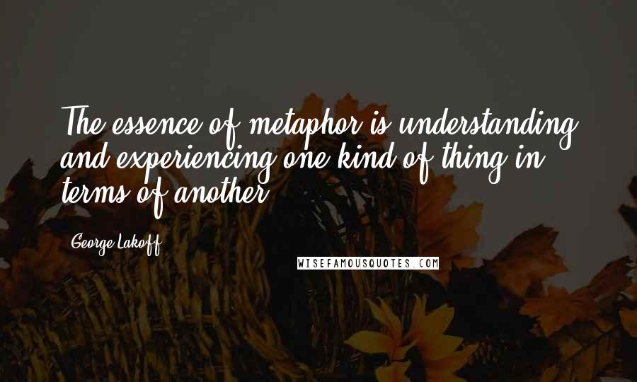 George Lakoff Quotes: The essence of metaphor is understanding and experiencing one kind of thing in terms of another.