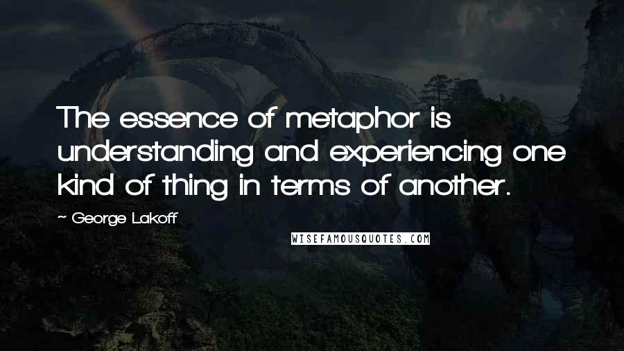 George Lakoff Quotes: The essence of metaphor is understanding and experiencing one kind of thing in terms of another.