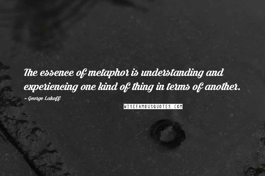 George Lakoff Quotes: The essence of metaphor is understanding and experiencing one kind of thing in terms of another.