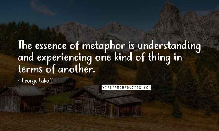 George Lakoff Quotes: The essence of metaphor is understanding and experiencing one kind of thing in terms of another.
