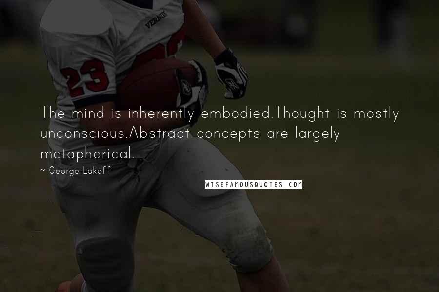 George Lakoff Quotes: The mind is inherently embodied.Thought is mostly unconscious.Abstract concepts are largely metaphorical.