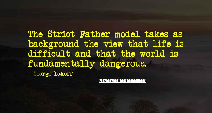 George Lakoff Quotes: The Strict Father model takes as background the view that life is difficult and that the world is fundamentally dangerous.