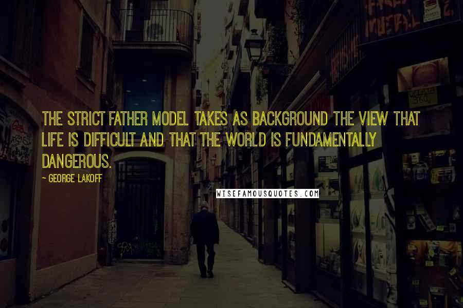 George Lakoff Quotes: The Strict Father model takes as background the view that life is difficult and that the world is fundamentally dangerous.