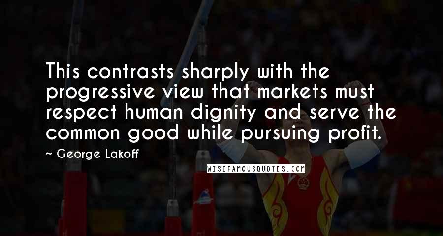 George Lakoff Quotes: This contrasts sharply with the progressive view that markets must respect human dignity and serve the common good while pursuing profit.