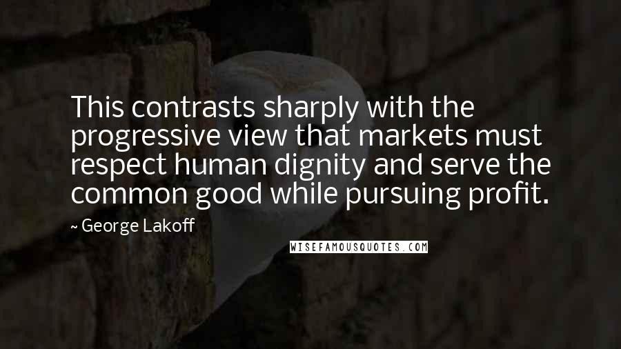 George Lakoff Quotes: This contrasts sharply with the progressive view that markets must respect human dignity and serve the common good while pursuing profit.