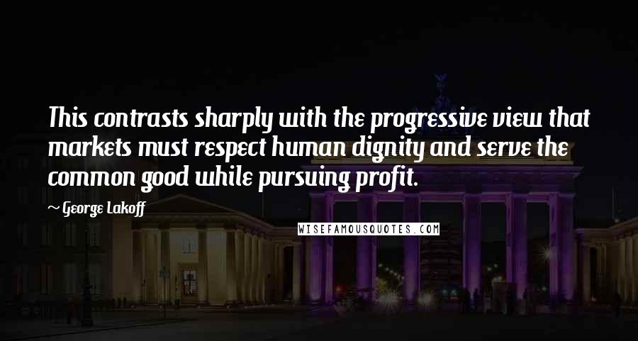 George Lakoff Quotes: This contrasts sharply with the progressive view that markets must respect human dignity and serve the common good while pursuing profit.