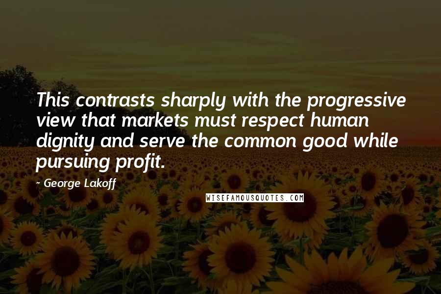 George Lakoff Quotes: This contrasts sharply with the progressive view that markets must respect human dignity and serve the common good while pursuing profit.