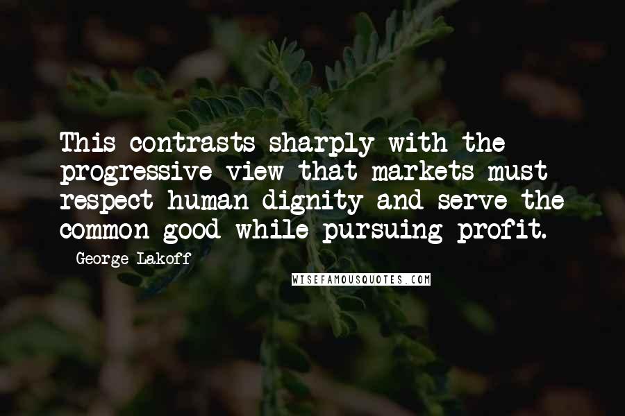 George Lakoff Quotes: This contrasts sharply with the progressive view that markets must respect human dignity and serve the common good while pursuing profit.