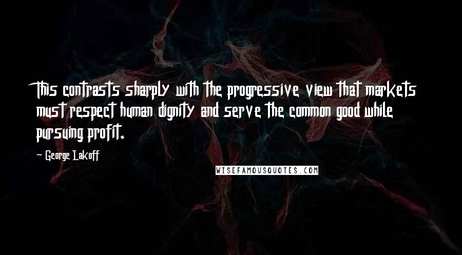 George Lakoff Quotes: This contrasts sharply with the progressive view that markets must respect human dignity and serve the common good while pursuing profit.