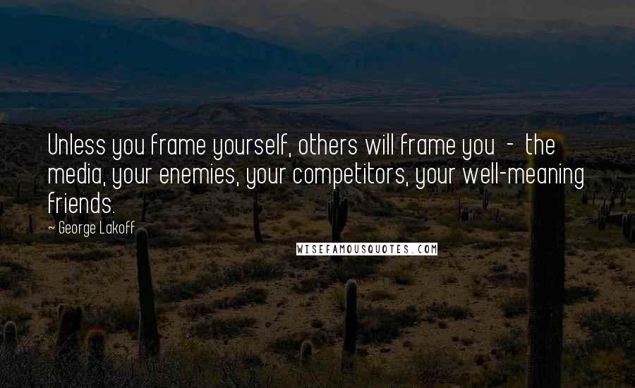 George Lakoff Quotes: Unless you frame yourself, others will frame you  -  the media, your enemies, your competitors, your well-meaning friends.