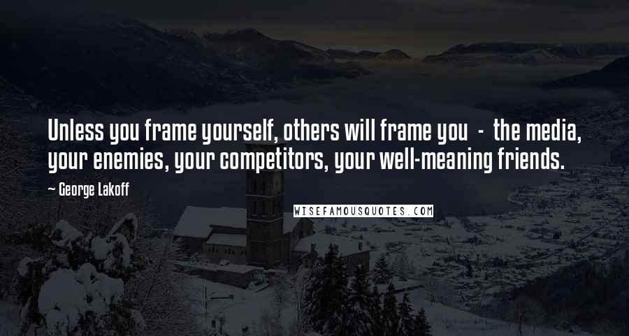 George Lakoff Quotes: Unless you frame yourself, others will frame you  -  the media, your enemies, your competitors, your well-meaning friends.