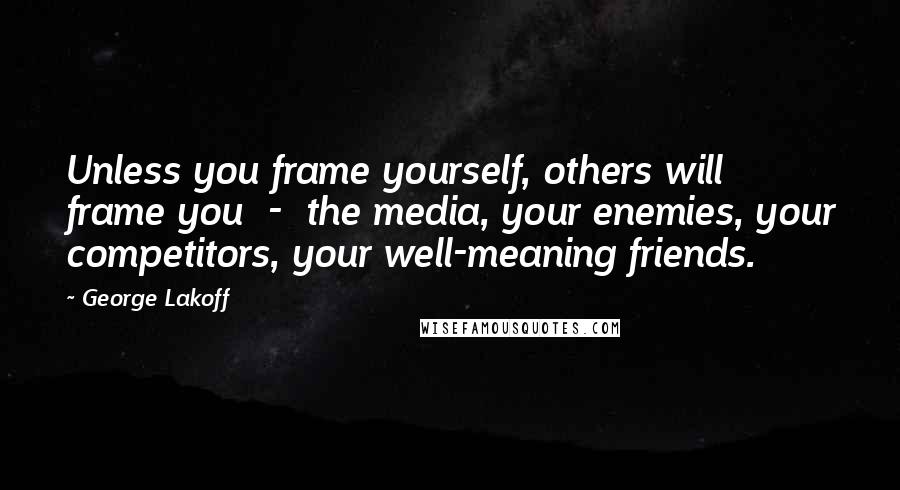 George Lakoff Quotes: Unless you frame yourself, others will frame you  -  the media, your enemies, your competitors, your well-meaning friends.