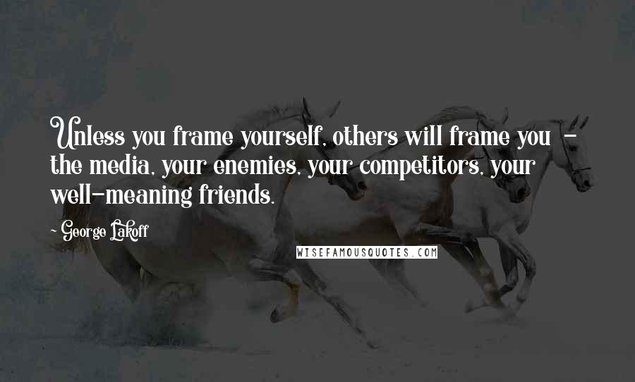 George Lakoff Quotes: Unless you frame yourself, others will frame you  -  the media, your enemies, your competitors, your well-meaning friends.