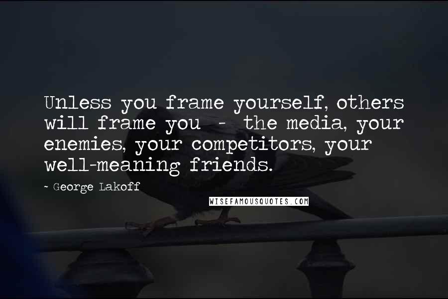 George Lakoff Quotes: Unless you frame yourself, others will frame you  -  the media, your enemies, your competitors, your well-meaning friends.