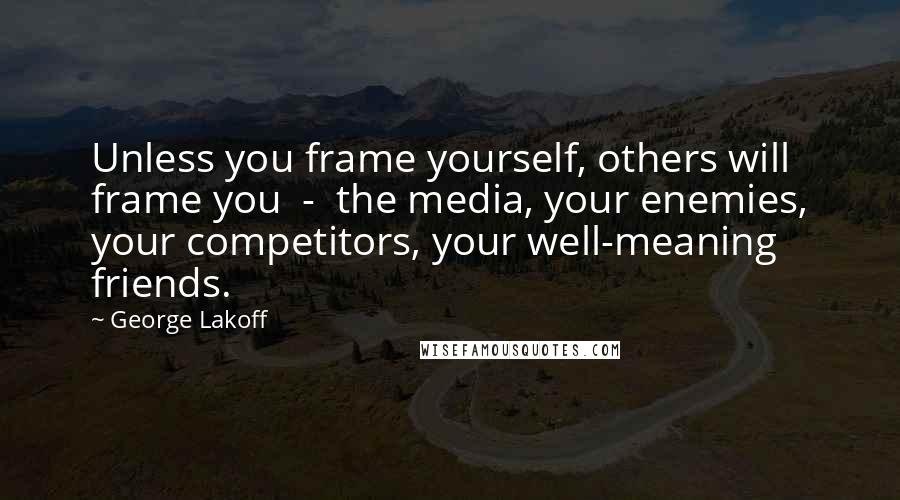 George Lakoff Quotes: Unless you frame yourself, others will frame you  -  the media, your enemies, your competitors, your well-meaning friends.