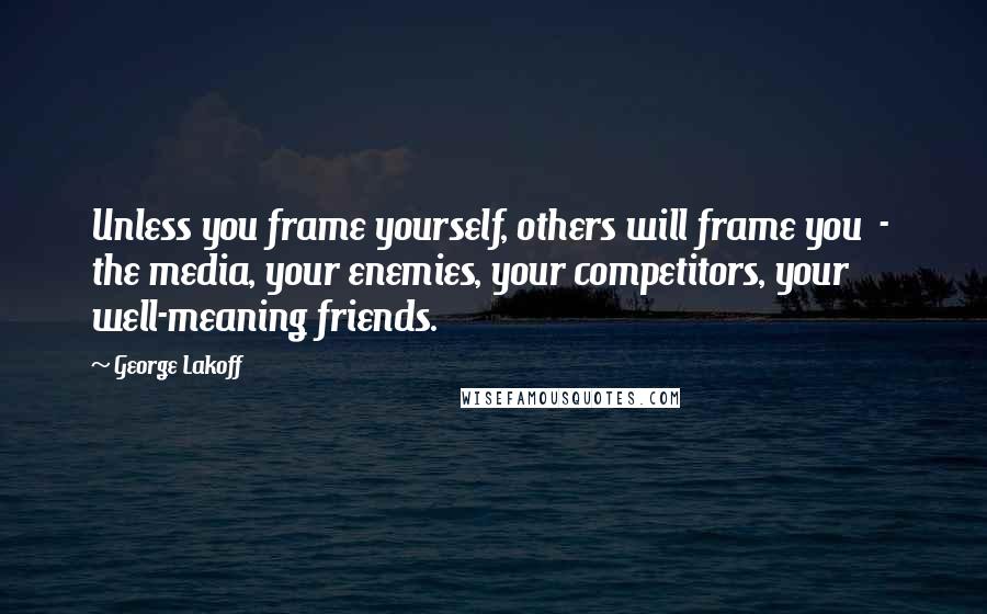 George Lakoff Quotes: Unless you frame yourself, others will frame you  -  the media, your enemies, your competitors, your well-meaning friends.