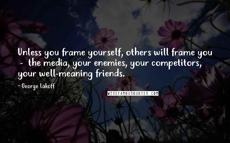 George Lakoff Quotes: Unless you frame yourself, others will frame you  -  the media, your enemies, your competitors, your well-meaning friends.