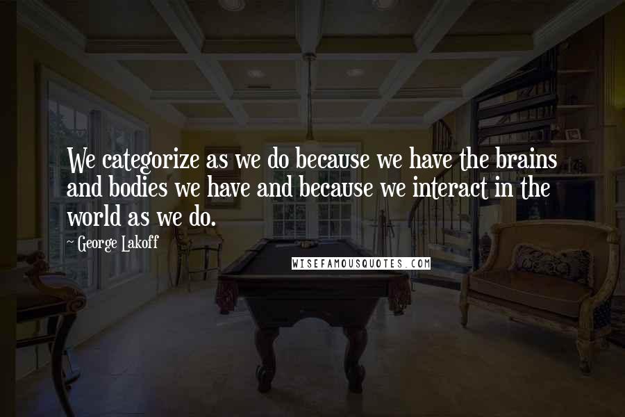 George Lakoff Quotes: We categorize as we do because we have the brains and bodies we have and because we interact in the world as we do.