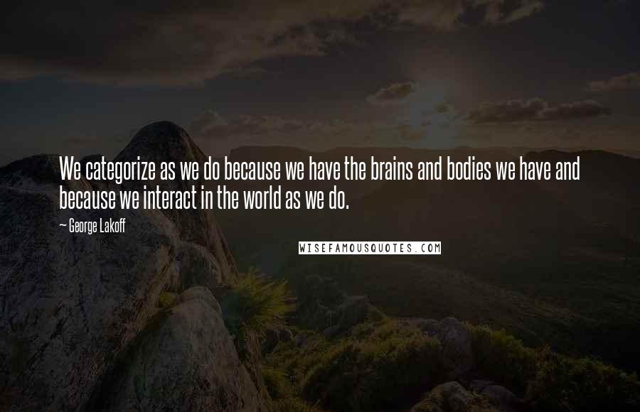 George Lakoff Quotes: We categorize as we do because we have the brains and bodies we have and because we interact in the world as we do.