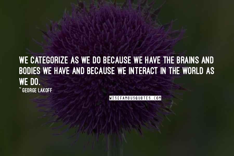 George Lakoff Quotes: We categorize as we do because we have the brains and bodies we have and because we interact in the world as we do.