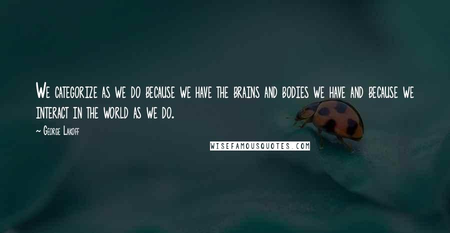 George Lakoff Quotes: We categorize as we do because we have the brains and bodies we have and because we interact in the world as we do.