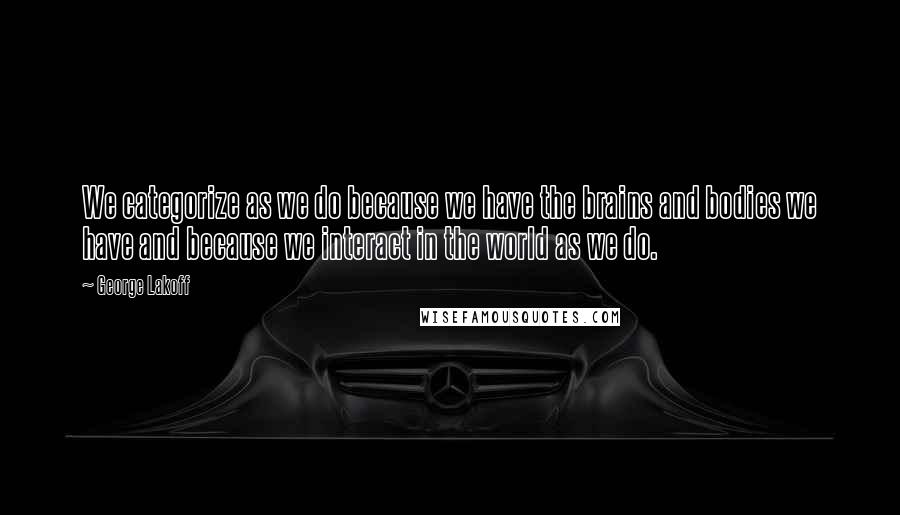 George Lakoff Quotes: We categorize as we do because we have the brains and bodies we have and because we interact in the world as we do.