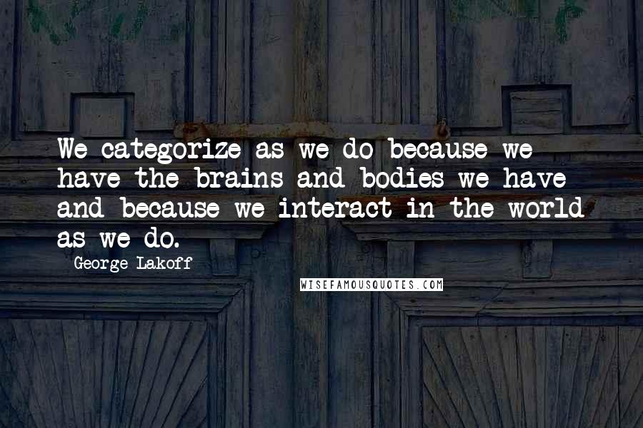 George Lakoff Quotes: We categorize as we do because we have the brains and bodies we have and because we interact in the world as we do.