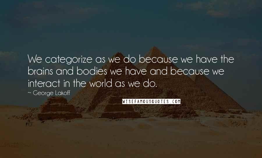 George Lakoff Quotes: We categorize as we do because we have the brains and bodies we have and because we interact in the world as we do.