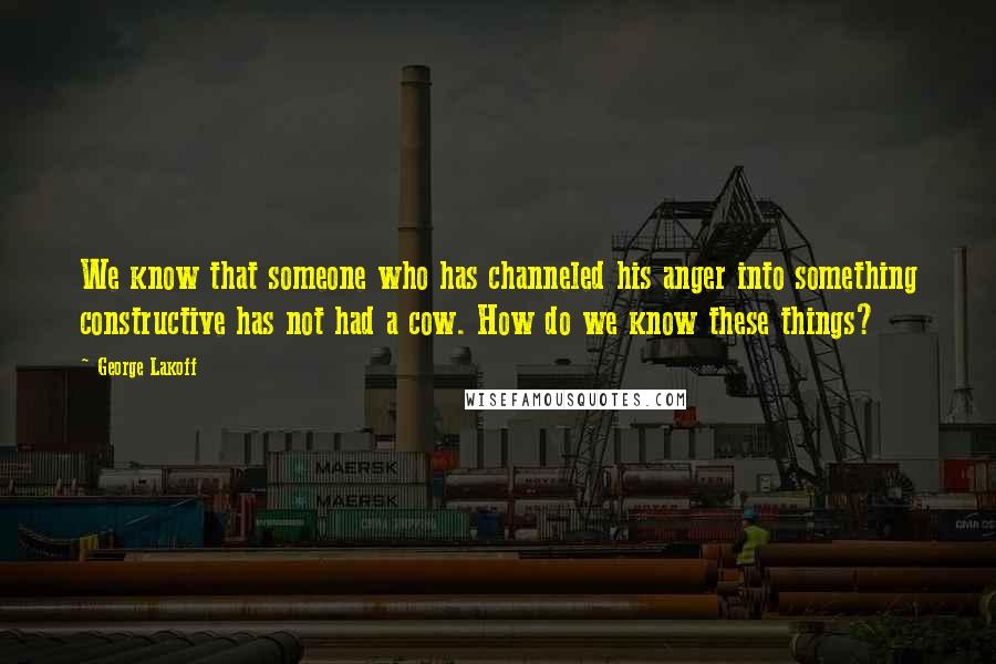 George Lakoff Quotes: We know that someone who has channeled his anger into something constructive has not had a cow. How do we know these things?