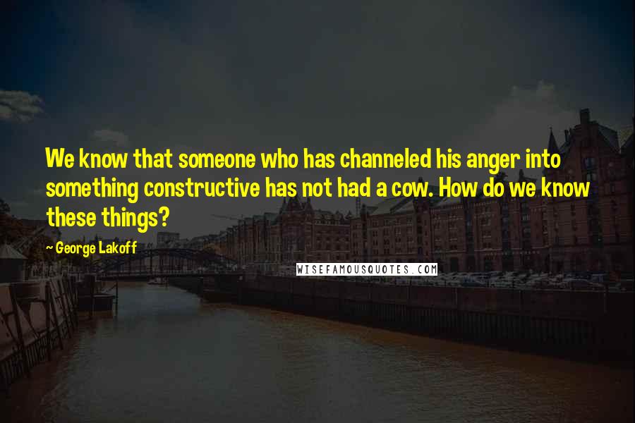 George Lakoff Quotes: We know that someone who has channeled his anger into something constructive has not had a cow. How do we know these things?