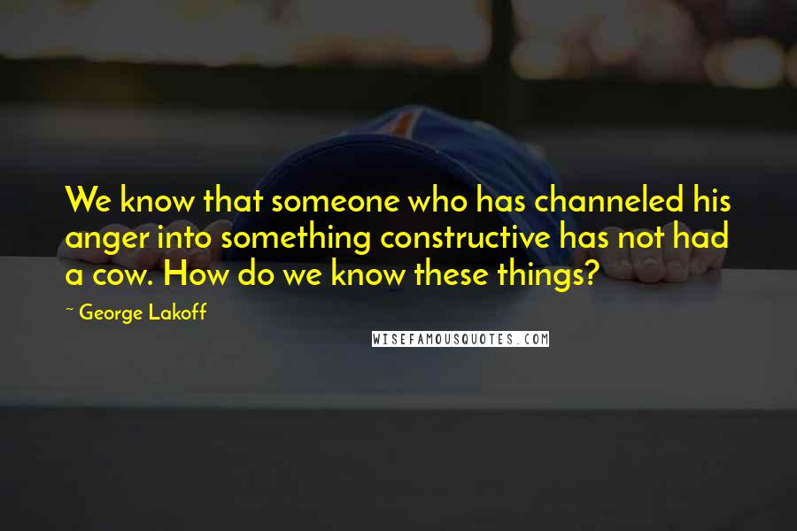 George Lakoff Quotes: We know that someone who has channeled his anger into something constructive has not had a cow. How do we know these things?