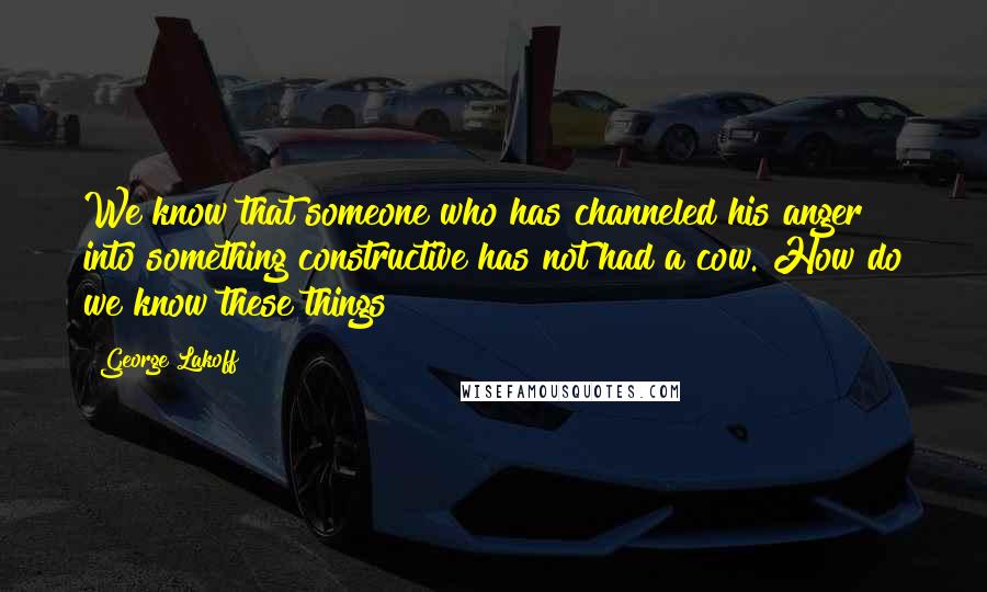 George Lakoff Quotes: We know that someone who has channeled his anger into something constructive has not had a cow. How do we know these things?