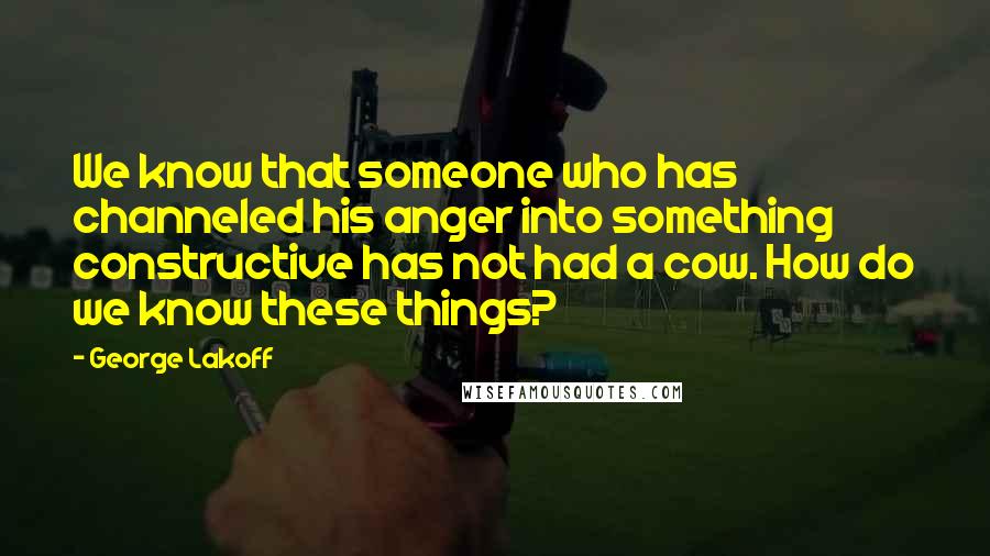 George Lakoff Quotes: We know that someone who has channeled his anger into something constructive has not had a cow. How do we know these things?