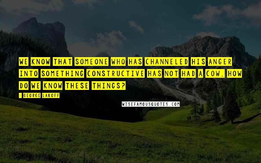 George Lakoff Quotes: We know that someone who has channeled his anger into something constructive has not had a cow. How do we know these things?