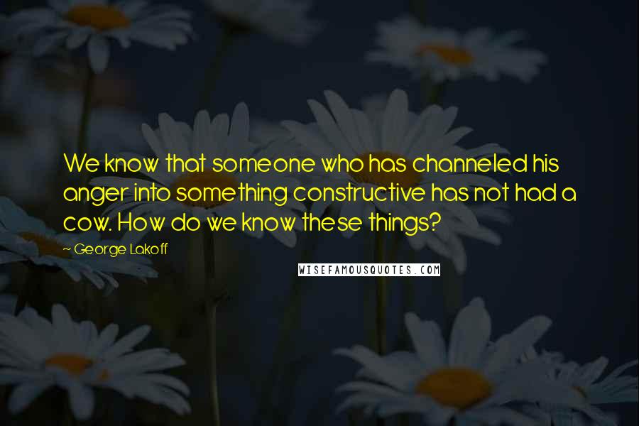 George Lakoff Quotes: We know that someone who has channeled his anger into something constructive has not had a cow. How do we know these things?