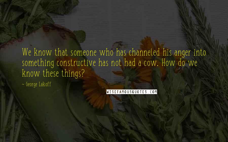 George Lakoff Quotes: We know that someone who has channeled his anger into something constructive has not had a cow. How do we know these things?