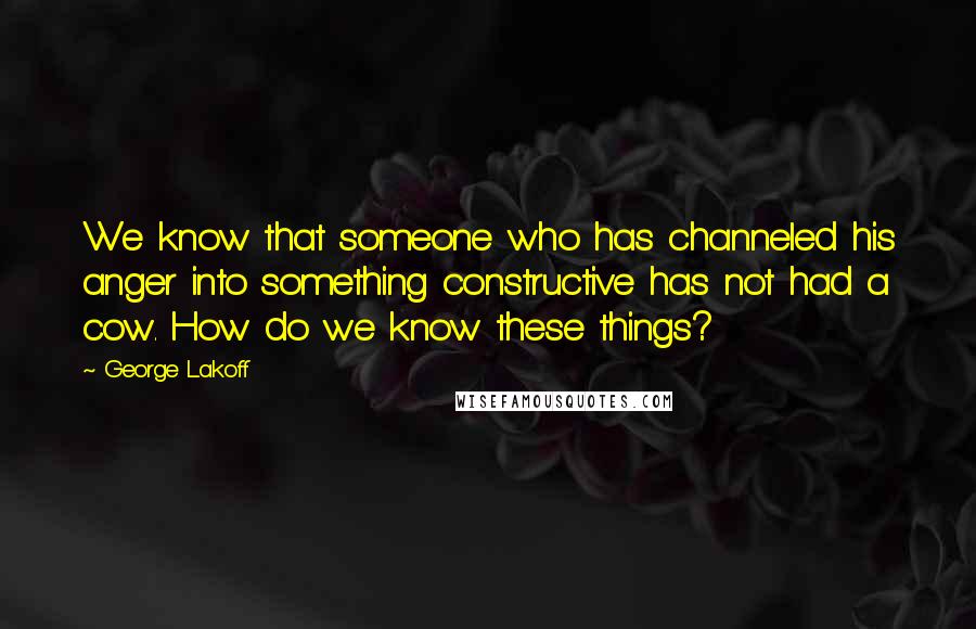 George Lakoff Quotes: We know that someone who has channeled his anger into something constructive has not had a cow. How do we know these things?