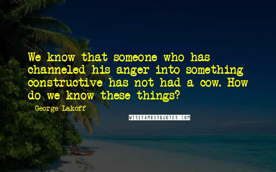 George Lakoff Quotes: We know that someone who has channeled his anger into something constructive has not had a cow. How do we know these things?